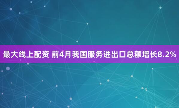 最大线上配资 前4月我国服务进出口总额增长8.2%