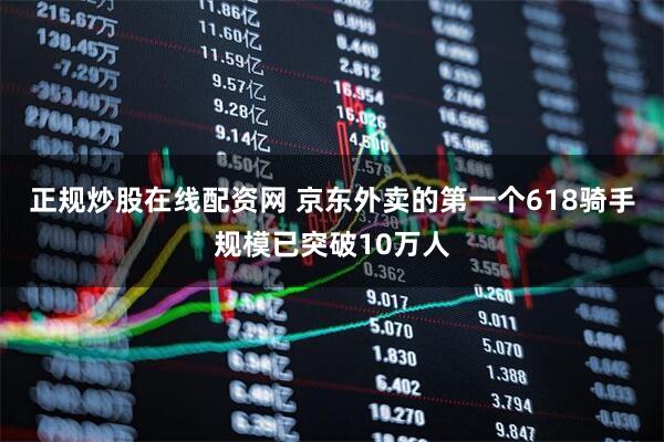 正规炒股在线配资网 京东外卖的第一个618骑手规模已突破10万人
