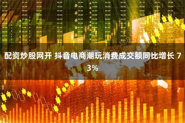 配资炒股网开 抖音电商潮玩消费成交额同比增长 73%