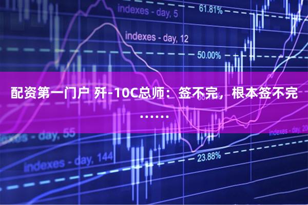 配资第一门户 歼-10C总师：签不完，根本签不完……