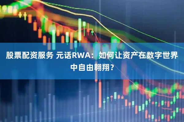 股票配资服务 元话RWA：如何让资产在数字世界中自由翱翔？
