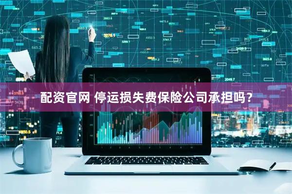 配资官网 停运损失费保险公司承担吗？