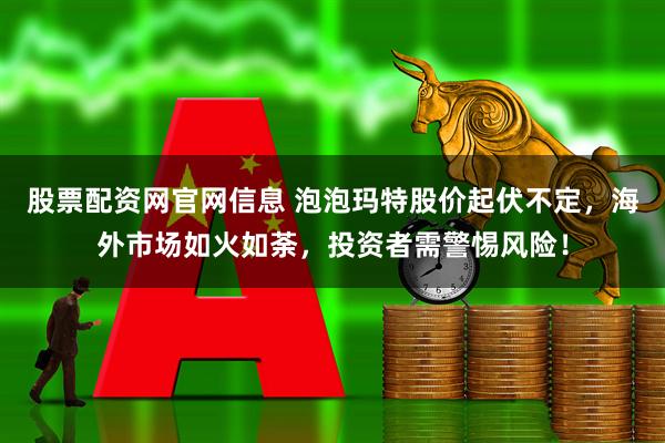 股票配资网官网信息 泡泡玛特股价起伏不定，海外市场如火如荼，投资者需警惕风险！