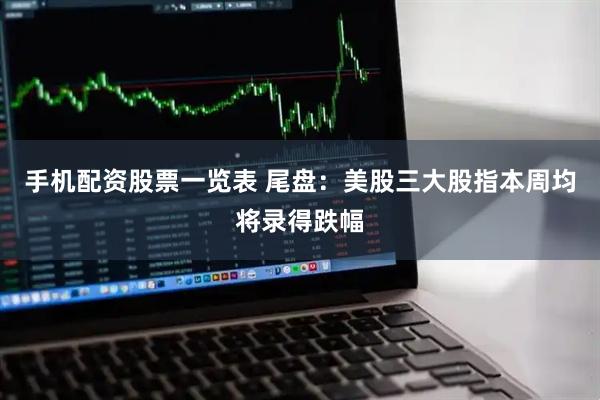 手机配资股票一览表 尾盘：美股三大股指本周均将录得跌幅