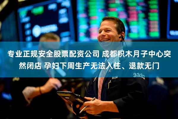 专业正规安全股票配资公司 成都积木月子中心突然闭店 孕妇下周生产无法入住、退款无门