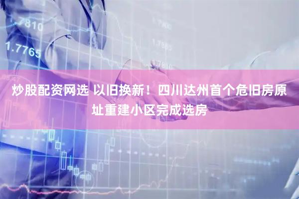 炒股配资网选 以旧换新！四川达州首个危旧房原址重建小区完成选房