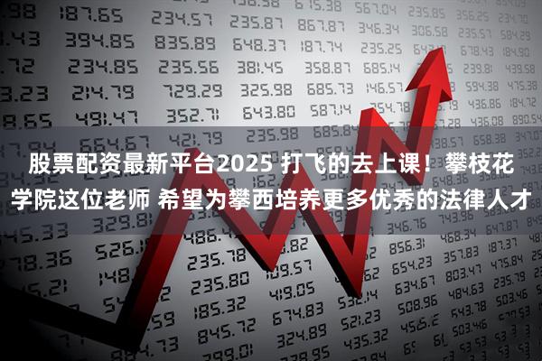 股票配资最新平台2025 打飞的去上课！攀枝花学院这位老师 希望为攀西培养更多优秀的法律人才