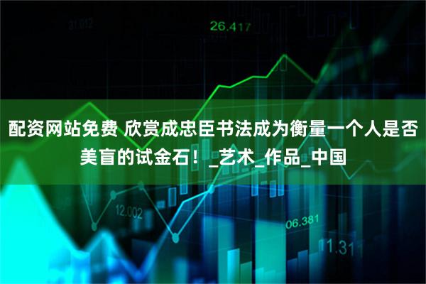 配资网站免费 欣赏成忠臣书法成为衡量一个人是否美盲的试金石！_艺术_作品_中国