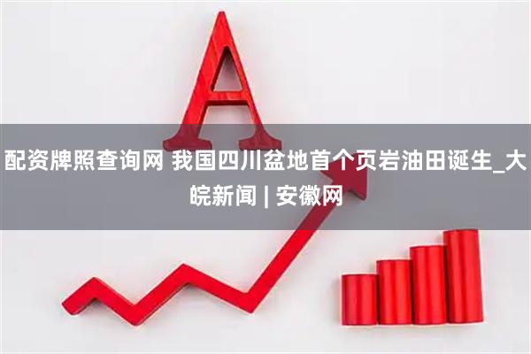 配资牌照查询网 我国四川盆地首个页岩油田诞生_大皖新闻 | 安徽网