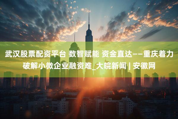 武汉股票配资平台 数智赋能 资金直达——重庆着力破解小微企业融资难_大皖新闻 | 安徽网