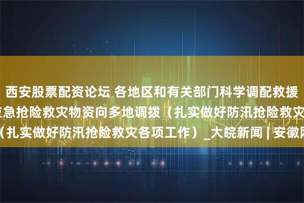西安股票配资论坛 各地区和有关部门科学调配救援力量和救灾物资 中央应急抢险救灾物资向多地调拨（扎实做好防汛抢险救灾各项工作）_大皖新闻 | 安徽网