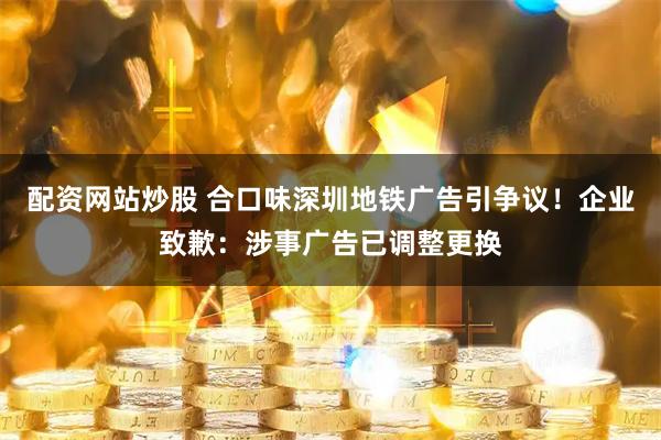 配资网站炒股 合口味深圳地铁广告引争议！企业致歉：涉事广告已调整更换