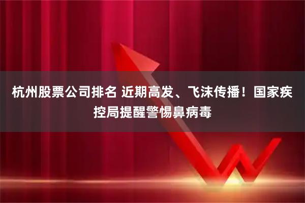 杭州股票公司排名 近期高发、飞沫传播！国家疾控局提醒警惕鼻病毒