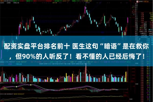 配资实盘平台排名前十 医生这句“暗语”是在救你，但90%的人听反了！看不懂的人已经后悔了！