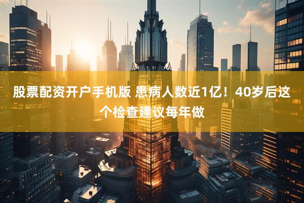股票配资开户手机版 患病人数近1亿！40岁后这个检查建议每年做