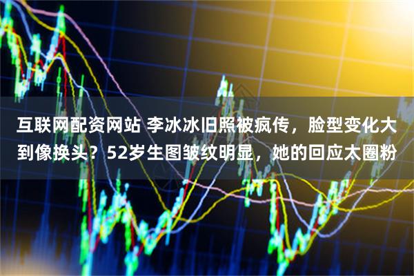 互联网配资网站 李冰冰旧照被疯传，脸型变化大到像换头？52岁生图皱纹明显，她的回应太圈粉