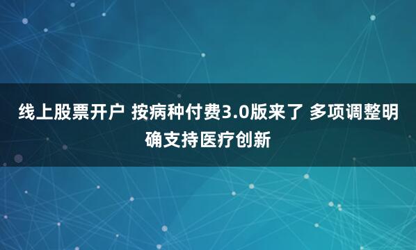 线上股票开户 按病种付费3.0版来了 多项调整明确支持医疗创新