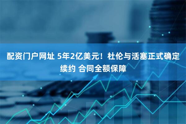 配资门户网址 5年2亿美元！杜伦与活塞正式确定续约 合同全额保障