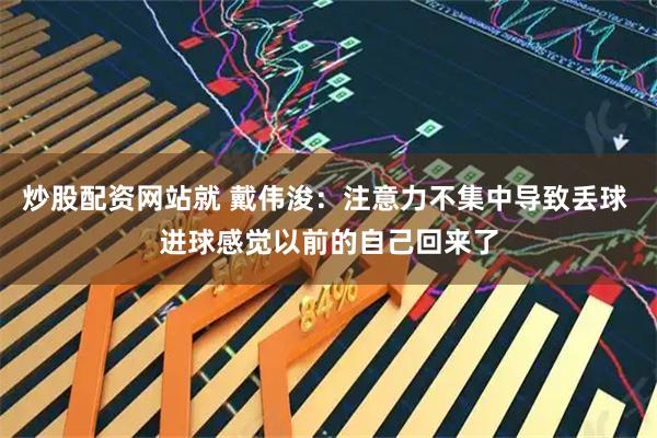 炒股配资网站就 戴伟浚：注意力不集中导致丢球 进球感觉以前的自己回来了