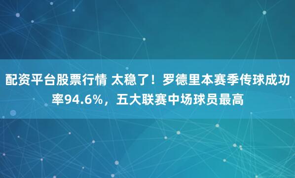 配资平台股票行情 太稳了！罗德里本赛季传球成功率94.6%，五大联赛中场球员最高